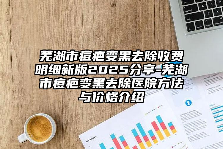 芜湖市痘疤变黑去除收费明细新版2025分享-芜湖市痘疤变黑去除医院方法与价格介绍