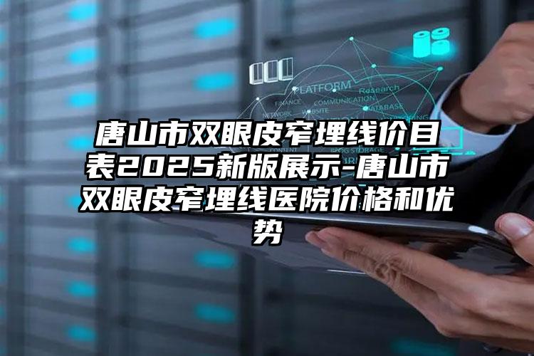 唐山市双眼皮窄埋线价目表2025新版展示-唐山市双眼皮窄埋线医院价格和优势