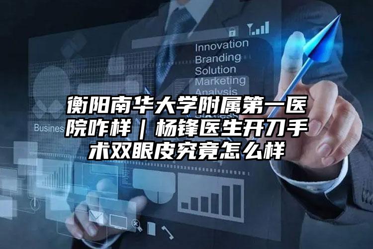 衡阳南华大学附属第一医院咋样｜杨锋医生开刀手术双眼皮究竟怎么样