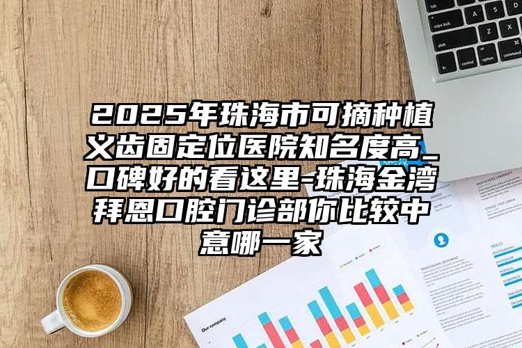 2025年珠海市可摘种植义齿固定位医院知名度高_口碑好的看这里-珠海金湾拜恩口腔门诊部你比较中意哪一家