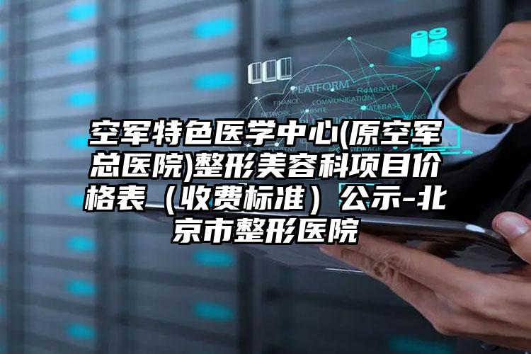 空军特色医学中心(原空军总医院)整形美容科项目价格表（收费标准）公示-北京市整形医院