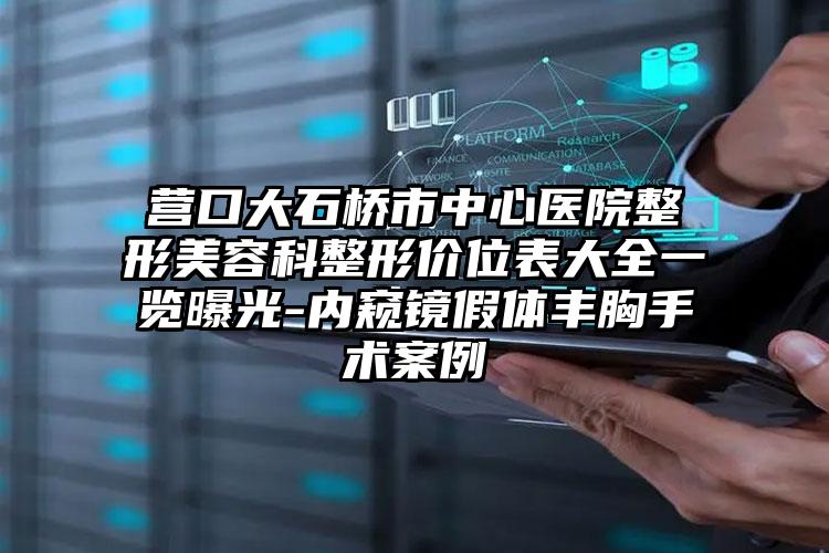 营口大石桥市中心医院整形美容科整形价位表大全一览曝光-内窥镜假体丰胸手术案例