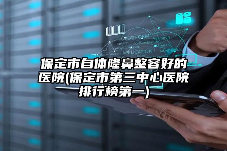 保定市自体隆鼻整容好的医院(保定市第三中心医院排行榜第一)