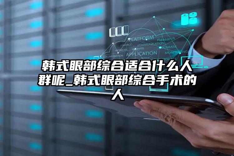 韩式眼部综合适合什么人群呢_韩式眼部综合手术的人