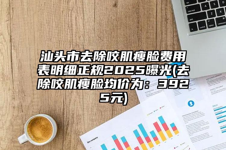 汕头市去除咬肌瘦脸费用表明细正规2025曝光(去除咬肌瘦脸均价为：3925元)