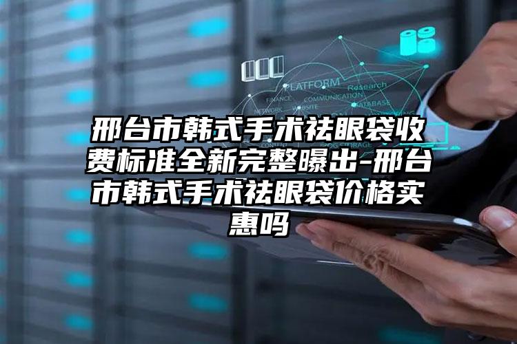 邢台市韩式手术祛眼袋收费标准全新完整曝出-邢台市韩式手术祛眼袋价格实惠吗
