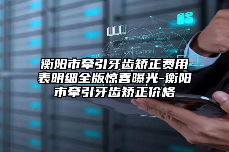 衡阳市牵引牙齿矫正费用表明细全版惊喜曝光-衡阳市牵引牙齿矫正价格