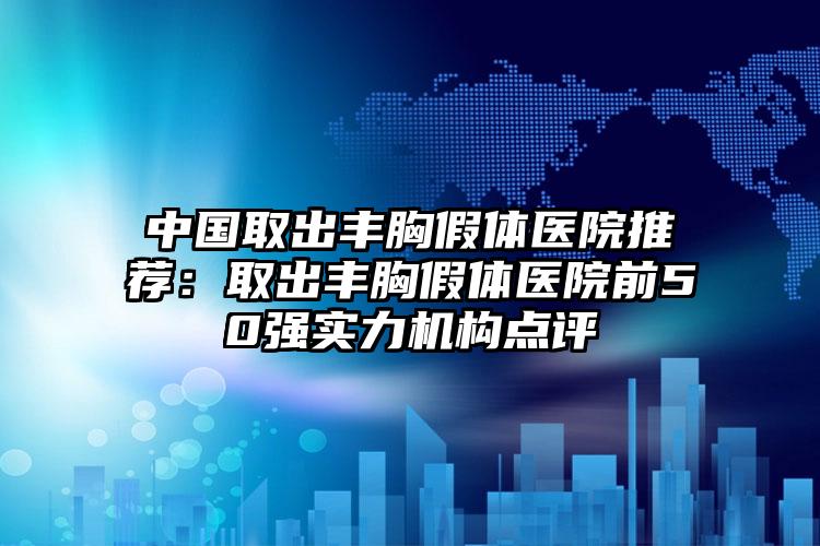 中国取出丰胸假体医院推荐：取出丰胸假体医院前50强实力机构点评