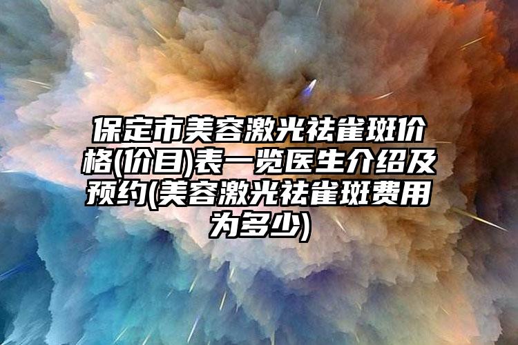 保定市美容激光祛雀斑价格(价目)表一览医生介绍及预约(美容激光祛雀斑费用为多少)