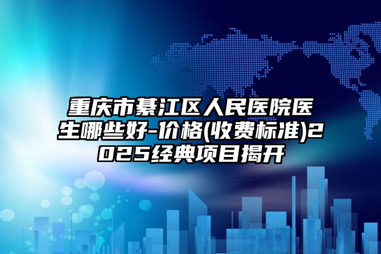 重庆市綦江区人民医院医生哪些好-价格(收费标准)2025经典项目揭开