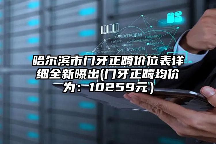 哈尔滨市门牙正畸价位表详细全新曝出(门牙正畸均价为：10259元）