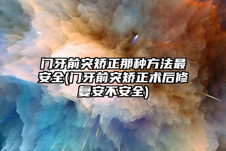 门牙前突矫正那种方法最安全(门牙前突矫正术后修复安不安全)