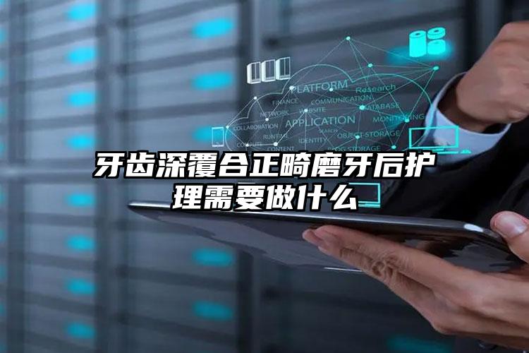 牙齿深覆合正畸磨牙后护理需要做什么