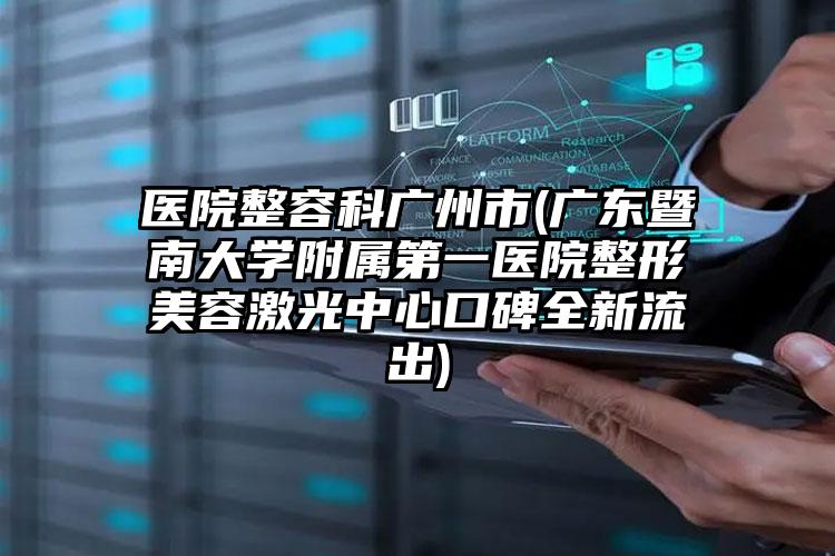 医院整容科广州市(广东暨南大学附属第一医院整形美容激光中心口碑全新流出)