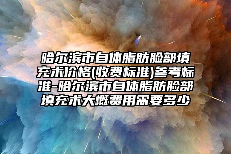 哈尔滨市自体脂肪脸部填充术价格(收费标准)参考标准-哈尔滨市自体脂肪脸部填充术大概费用需要多少