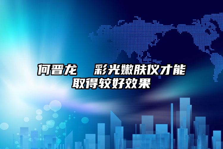 何晋龙  彩光嫩肤仪才能取得较好效果