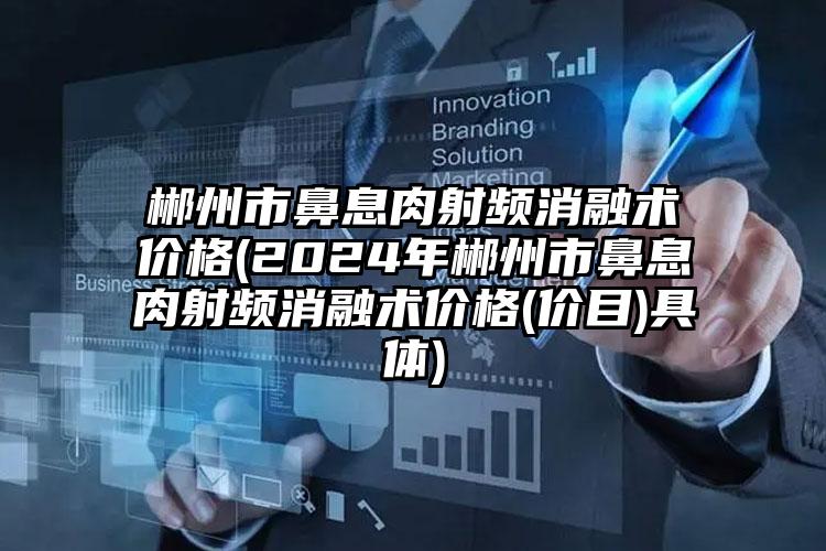 郴州市鼻息肉射频消融术价格(2024年郴州市鼻息肉射频消融术价格(价目)具体)