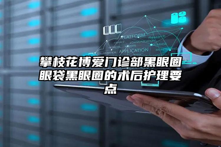 攀枝花博爱门诊部黑眼圈眼袋黑眼圈的术后护理要点
