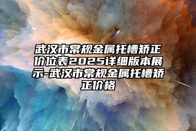武汉市常规金属托槽矫正价位表2025详细版本展示-武汉市常规金属托槽矫正价格
