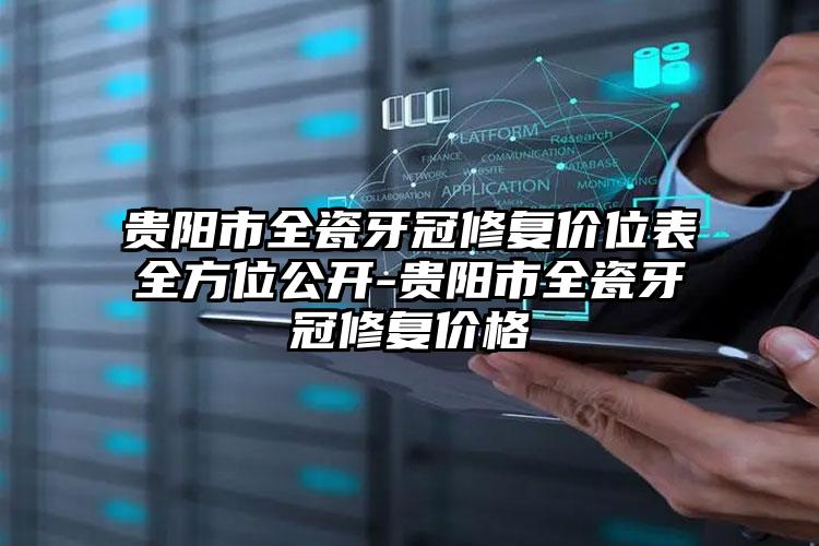 贵阳市全瓷牙冠修复价位表全方位公开-贵阳市全瓷牙冠修复价格