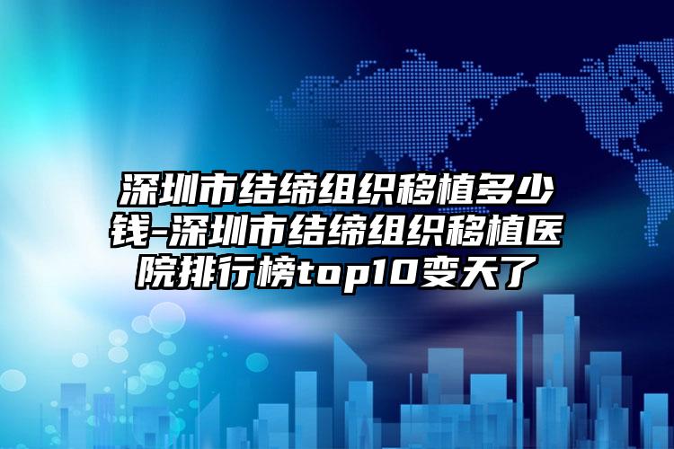 深圳市结缔组织移植多少钱-深圳市结缔组织移植医院排行榜top10变天了