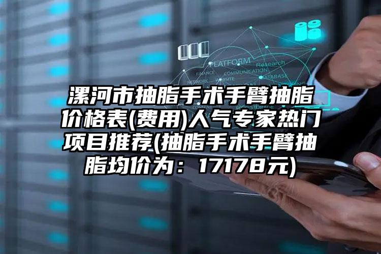 漯河市抽脂手术手臂抽脂价格表(费用)人气专家热门项目推荐(抽脂手术手臂抽脂均价为：17178元)