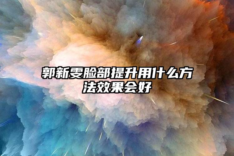 郭新雯脸部提升用什么方法效果会好