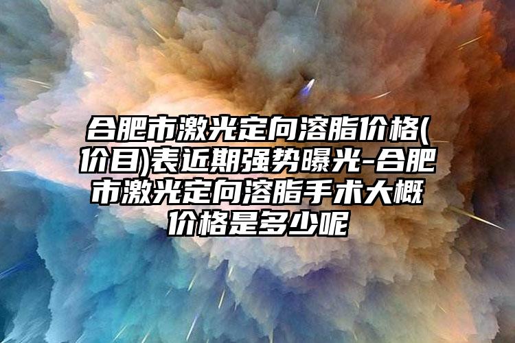 合肥市激光定向溶脂价格(价目)表近期强势曝光-合肥市激光定向溶脂手术大概价格是多少呢