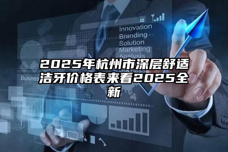 2025年杭州市深层舒适洁牙价格表来看2025全新