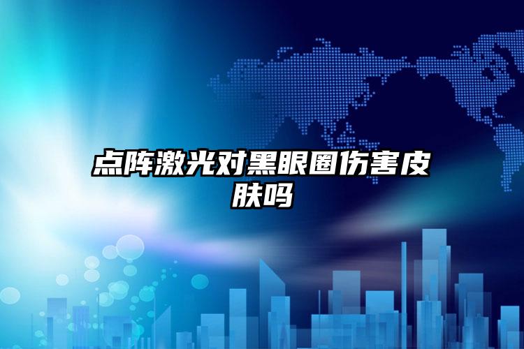 点阵激光对黑眼圈伤害皮肤吗