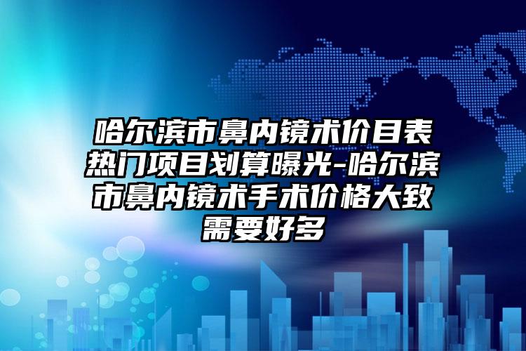 哈尔滨市鼻内镜术价目表热门项目划算曝光-哈尔滨市鼻内镜术手术价格大致需要好多