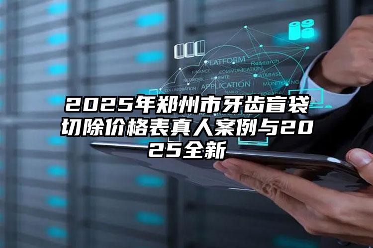 2025年郑州市牙齿盲袋切除价格表真人案例与2025全新