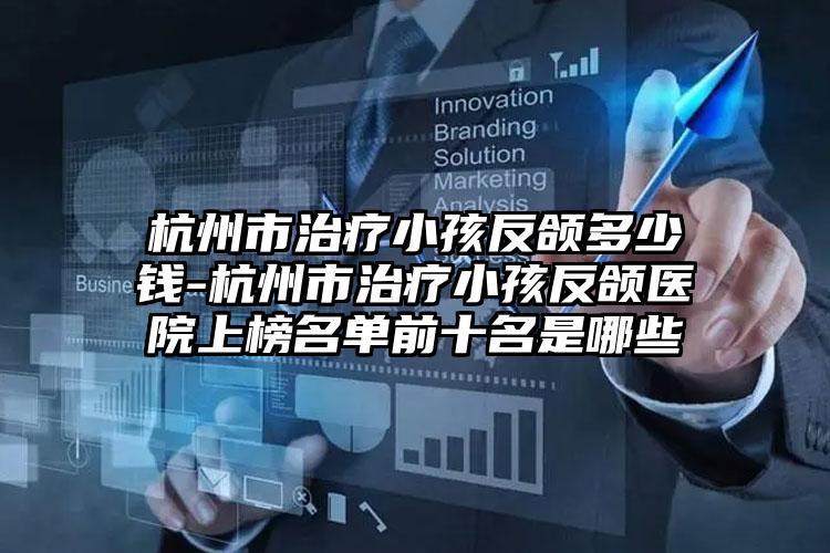 杭州市治疗小孩反颌多少钱-杭州市治疗小孩反颌医院上榜名单前十名是哪些