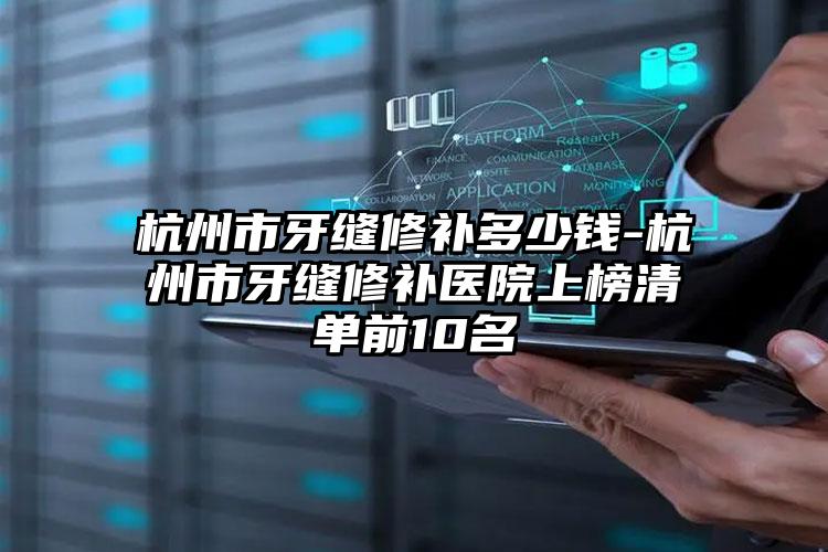 杭州市牙缝修补多少钱-杭州市牙缝修补医院上榜清单前10名