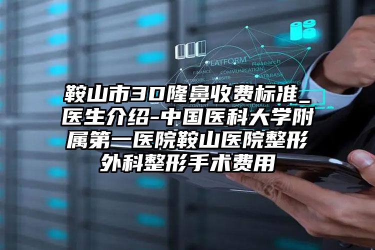 鞍山市3D隆鼻收费标准_医生介绍-中国医科大学附属第一医院鞍山医院整形外科整形手术费用