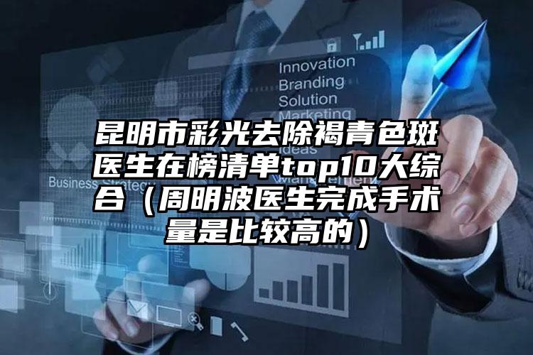 昆明市彩光去除褐青色斑医生在榜清单top10大综合（周明波医生完成手术量是比较高的）