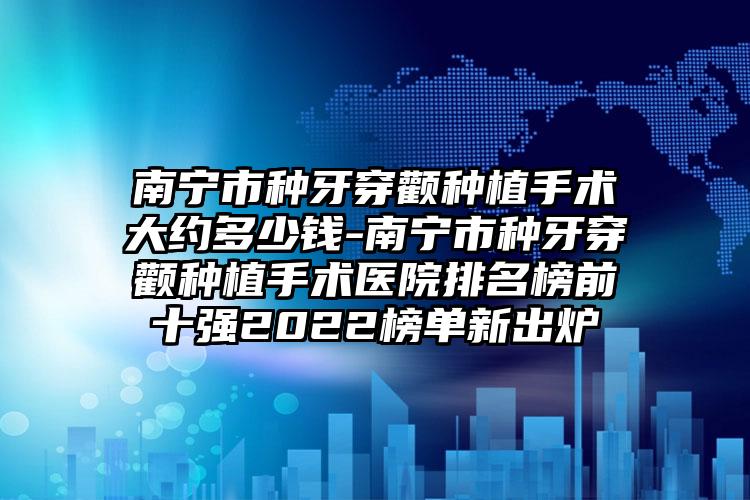 南宁市种牙穿颧种植手术大约多少钱-南宁市种牙穿颧种植手术医院排名榜前十强2022榜单新出炉