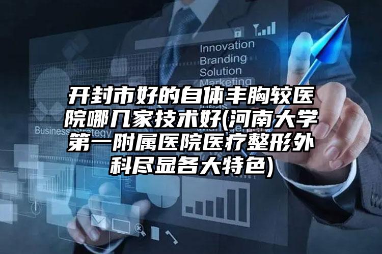 开封市好的自体丰胸较医院哪几家技术好(河南大学第一附属医院医疗整形外科尽显各大特色)