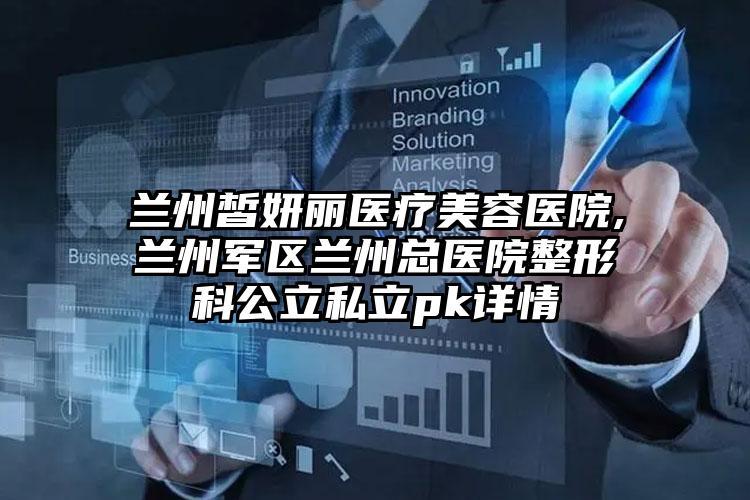 兰州皙妍丽医疗美容医院,兰州军区兰州总医院整形科公立私立pk详情