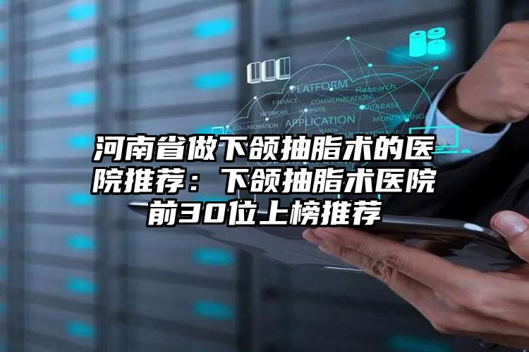 河南省做下颌抽脂术的医院推荐：下颌抽脂术医院前30位上榜推荐
