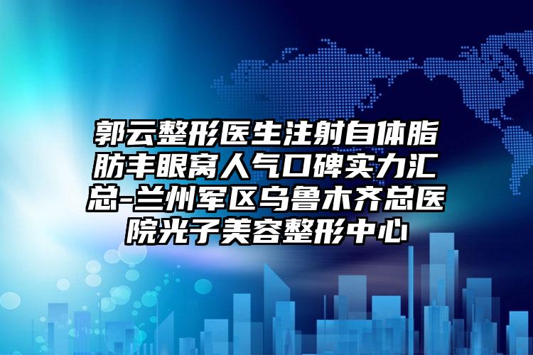 郭云整形医生注射自体脂肪丰眼窝人气口碑实力汇总-兰州军区乌鲁木齐总医院光子美容整形中心