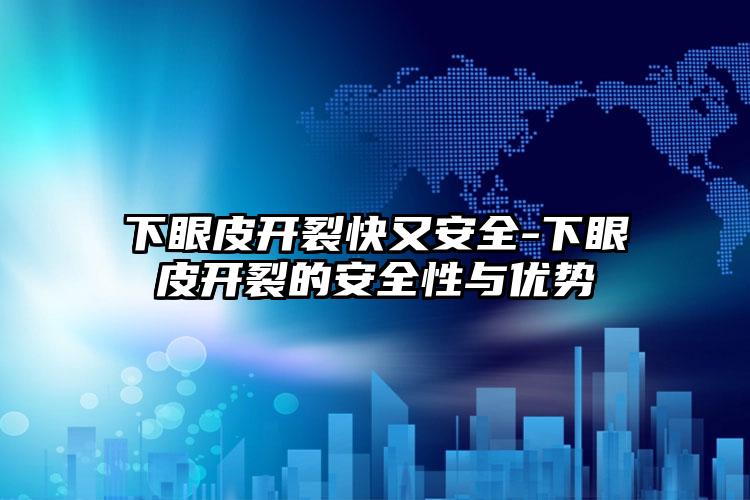 下眼皮开裂快又安全-下眼皮开裂的安全性与优势