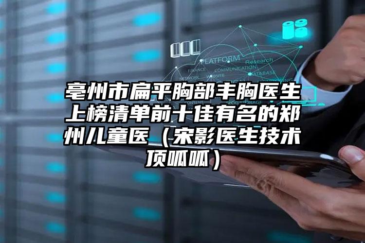 亳州市扁平胸部丰胸医生上榜清单前十佳有名的郑州儿童医（宋影医生技术顶呱呱）