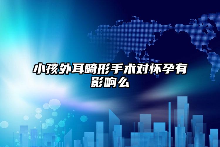小孩外耳畸形手术对怀孕有影响么