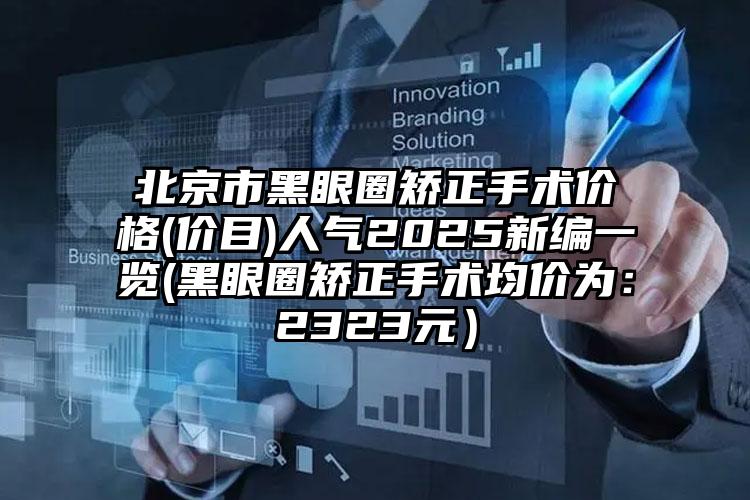 北京市黑眼圈矫正手术价格(价目)人气2025新编一览(黑眼圈矫正手术均价为：2323元）