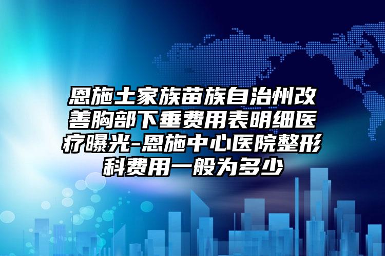 恩施土家族苗族自治州改善胸部下垂费用表明细医疗曝光-恩施中心医院整形科费用一般为多少