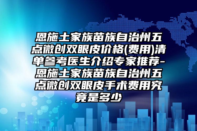 恩施土家族苗族自治州五点微创双眼皮价格(费用)清单参考医生介绍专家推荐-恩施土家族苗族自治州五点微创双眼皮手术费用究竟是多少