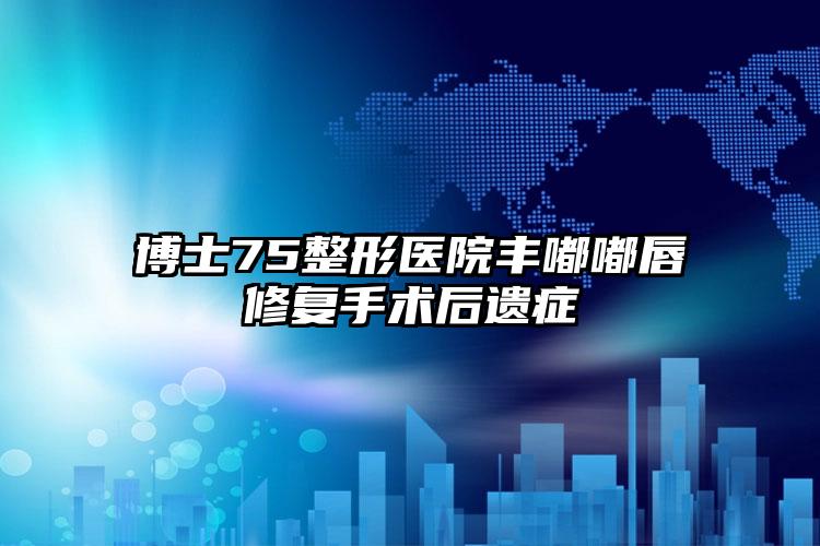 博士75整形医院丰嘟嘟唇修复手术后遗症