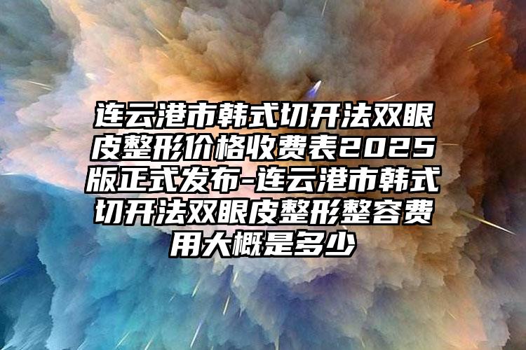 连云港市韩式切开法双眼皮整形价格收费表2025版正式发布-连云港市韩式切开法双眼皮整形整容费用大概是多少