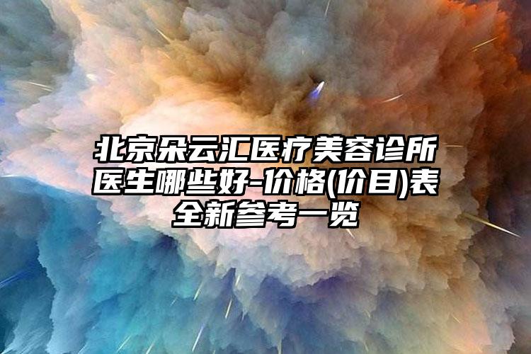 北京朵云汇医疗美容诊所医生哪些好-价格(价目)表全新参考一览